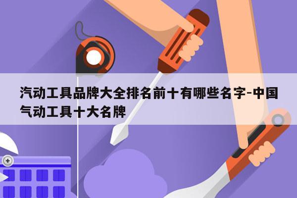 汽动工具品牌大全排名前十有哪些名字-中国气动工具十大名牌