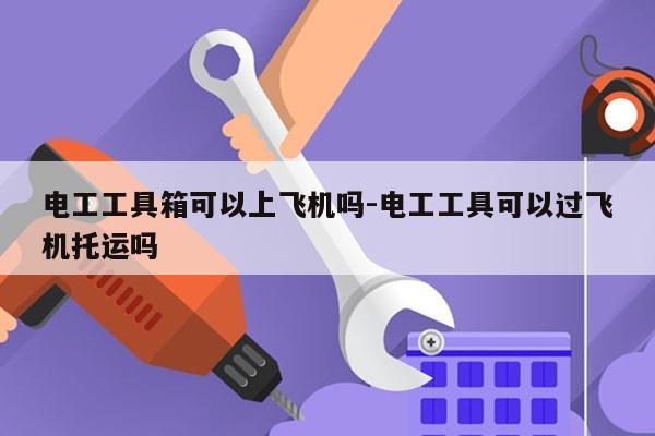 电工工具箱可以上飞机吗-电工工具可以过飞机托运吗