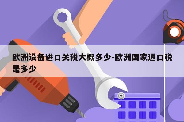 欧洲设备进口关税大概多少-欧洲国家进口税是多少