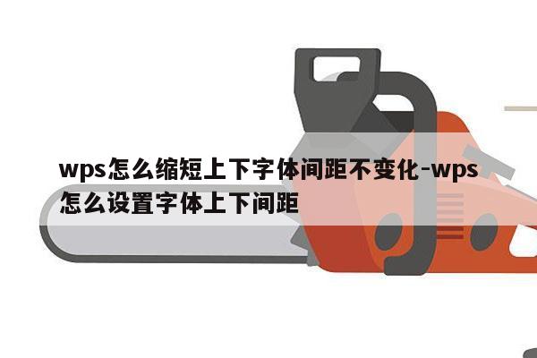 wps怎么缩短上下字体间距不变化-wps怎么设置字体上下间距