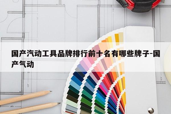 国产汽动工具品牌排行前十名有哪些牌子-国产气动