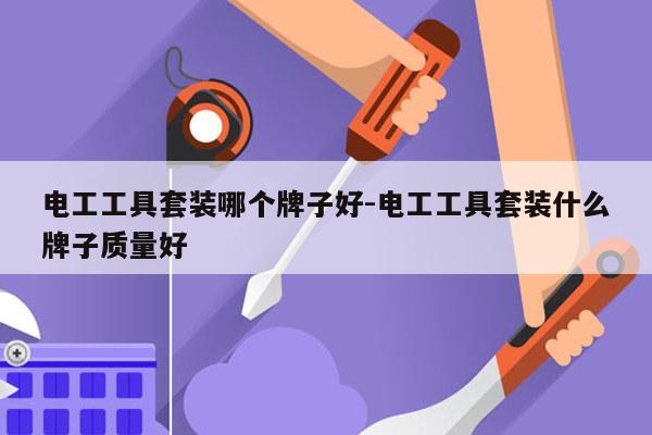 电工工具套装哪个牌子好-电工工具套装什么牌子质量好
