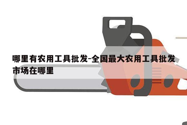 哪里有农用工具批发-全国最大农用工具批发市场在哪里