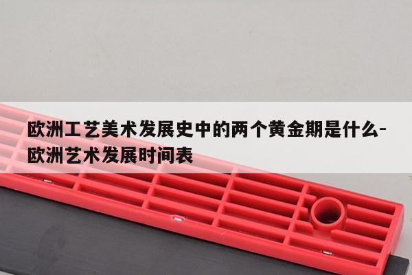 欧洲工艺美术发展史中的两个黄金期是什么-欧洲艺术发展时间表