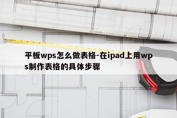平板wps怎么做表格-在ipad上用wps制作表格的具体步骤