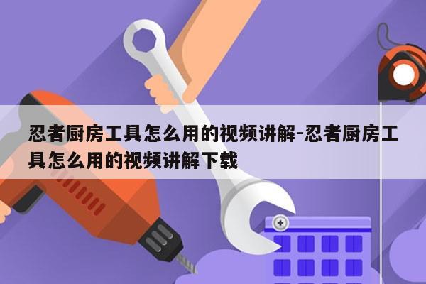 忍者厨房工具怎么用的视频讲解-忍者厨房工具怎么用的视频讲解下载
