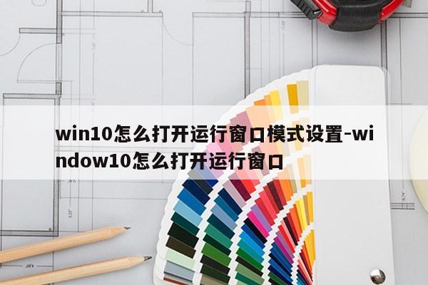 win10怎么打开运行窗口模式设置-window10怎么打开运行窗口