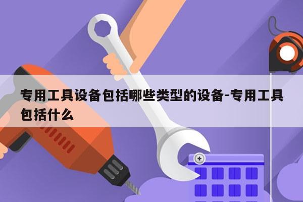 专用工具设备包括哪些类型的设备-专用工具包括什么