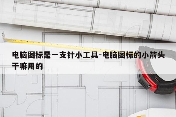 电脑图标是一支针小工具-电脑图标的小箭头干嘛用的