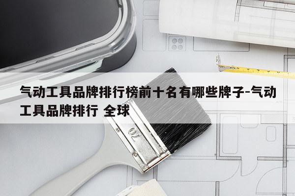 气动工具品牌排行榜前十名有哪些牌子-气动工具品牌排行 全球