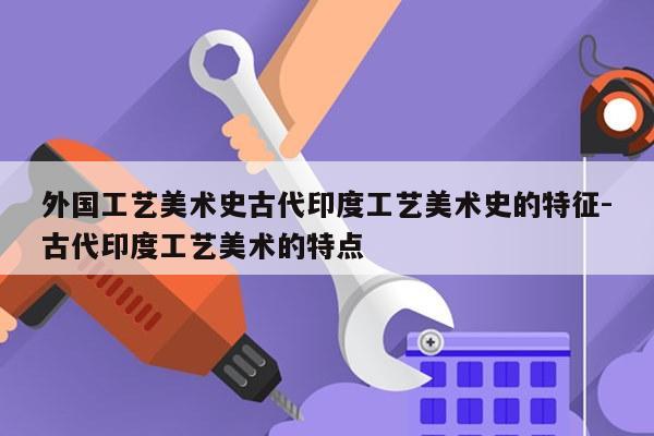 外国工艺美术史古代印度工艺美术史的特征-古代印度工艺美术的特点