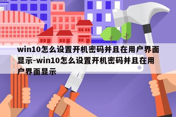 win10怎么设置开机密码并且在用户界面显示-win10怎么设置开机密码并且在用户界面显示