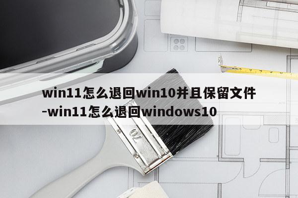 win11怎么退回win10并且保留文件-win11怎么退回windows10