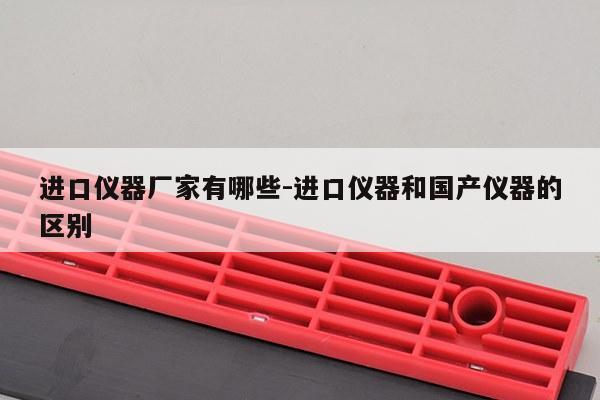进口仪器厂家有哪些-进口仪器和国产仪器的区别