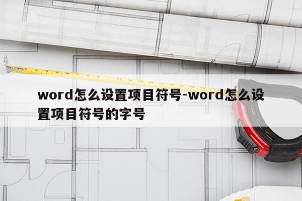 word怎么设置项目符号-word怎么设置项目符号的字号