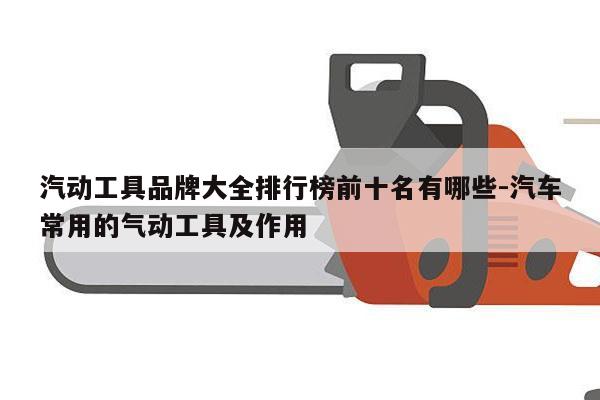 汽动工具品牌大全排行榜前十名有哪些-汽车常用的气动工具及作用