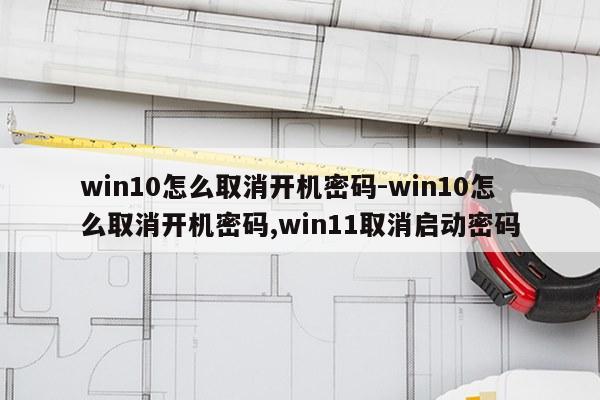 win10怎么取消开机密码-win10怎么取消开机密码,win11取消启动密码