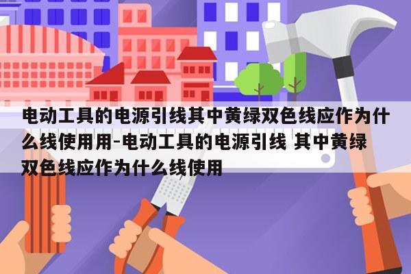电动工具的电源引线其中黄绿双色线应作为什么线使用用-电动工具的电源引线 其中黄绿双色线应作为什么线使用
