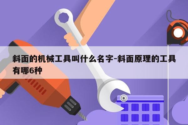 斜面的机械工具叫什么名字-斜面原理的工具有哪6种