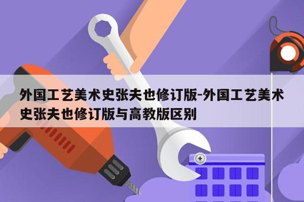 外国工艺美术史张夫也修订版-外国工艺美术史张夫也修订版与高教版区别