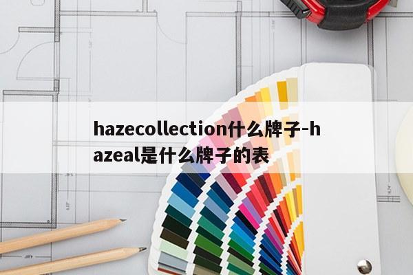 hazecollection什么牌子-hazeal是什么牌子的表