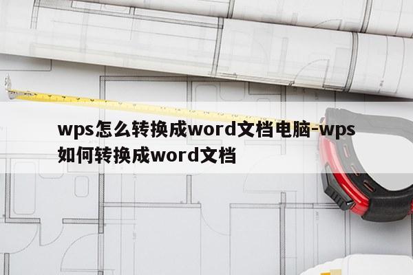 wps怎么转换成word文档电脑-wps如何转换成word文档