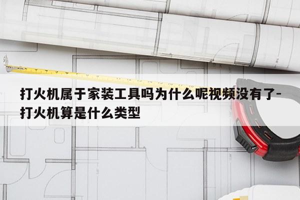 打火机属于家装工具吗为什么呢视频没有了-打火机算是什么类型