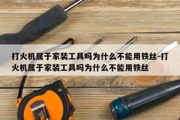 打火机属于家装工具吗为什么不能用铁丝-打火机属于家装工具吗为什么不能用铁丝