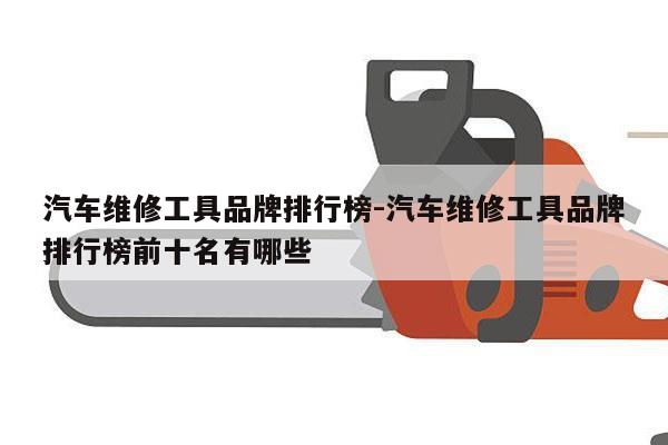 汽车维修工具品牌排行榜-汽车维修工具品牌排行榜前十名有哪些