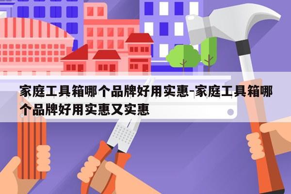 家庭工具箱哪个品牌好用实惠-家庭工具箱哪个品牌好用实惠又实惠
