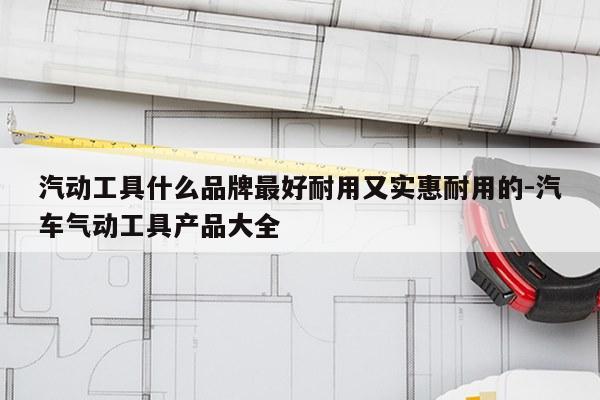 汽动工具什么品牌最好耐用又实惠耐用的-汽车气动工具产品大全