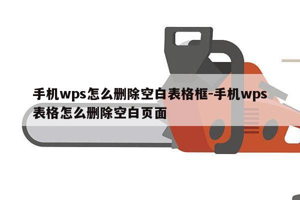 手机wps怎么删除空白表格框-手机wps表格怎么删除空白页面