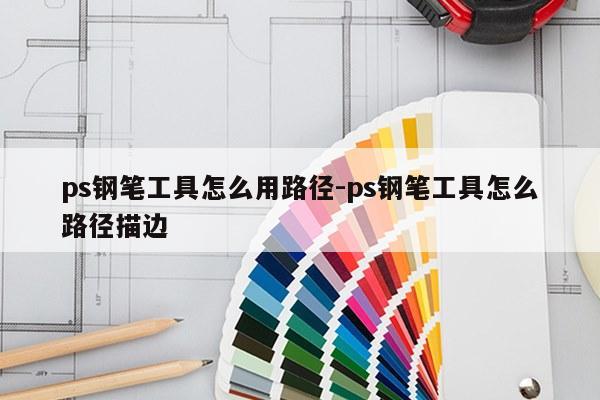 ps钢笔工具怎么用路径-ps钢笔工具怎么路径描边