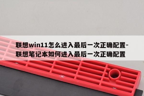 联想win11怎么进入最后一次正确配置-联想笔记本如何进入最后一次正确配置
