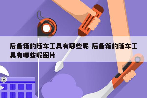 后备箱的随车工具有哪些呢-后备箱的随车工具有哪些呢图片