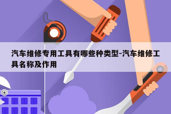 汽车维修专用工具有哪些种类型-汽车维修工具名称及作用