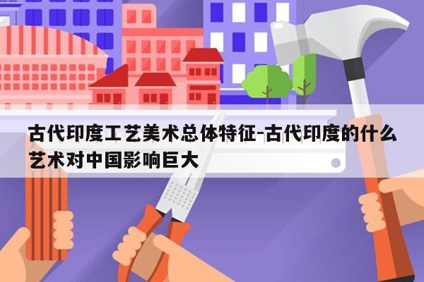 古代印度工艺美术总体特征-古代印度的什么艺术对中国影响巨大
