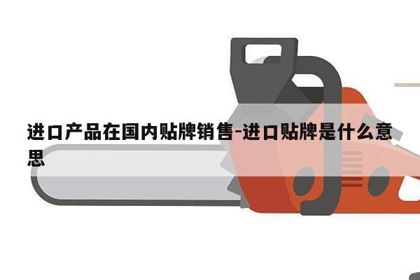 进口产品在国内贴牌销售-进口贴牌是什么意思