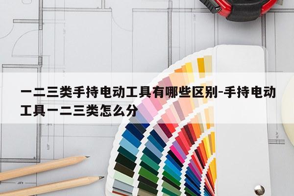 一二三类手持电动工具有哪些区别-手持电动工具一二三类怎么分