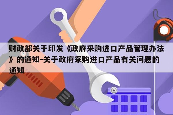 财政部关于印发《政府采购进口产品管理办法》的通知-关于政府采购进口产品有关问题的通知