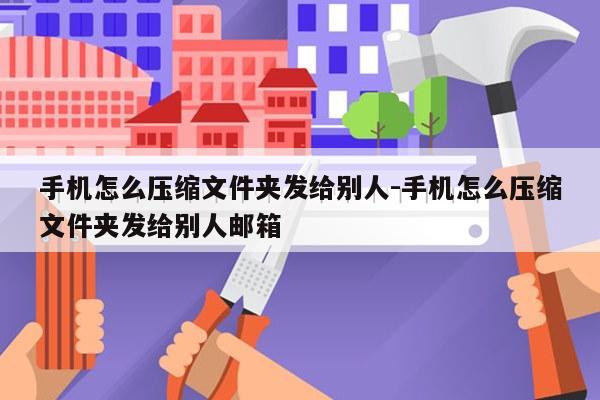 手机怎么压缩文件夹发给别人-手机怎么压缩文件夹发给别人邮箱