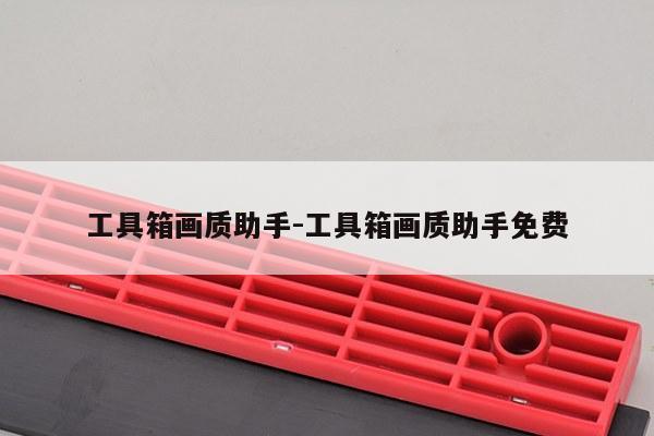 工具箱画质助手-工具箱画质助手免费