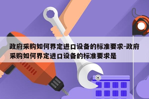 政府采购如何界定进口设备的标准要求-政府采购如何界定进口设备的标准要求是
