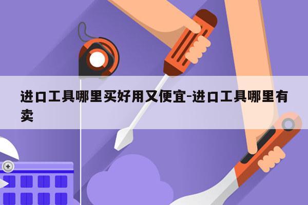 进口工具哪里买好用又便宜-进口工具哪里有卖