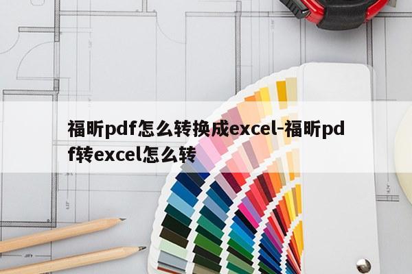 福昕pdf怎么转换成excel-福昕pdf转excel怎么转