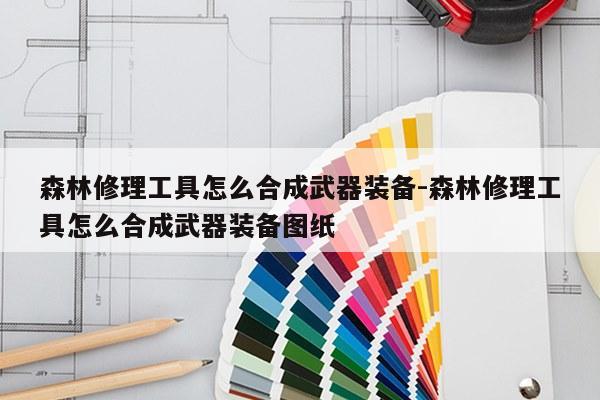 森林修理工具怎么合成武器装备-森林修理工具怎么合成武器装备图纸