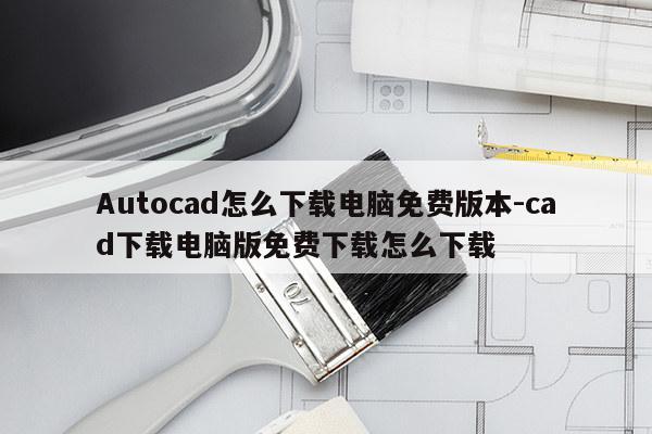Autocad怎么下载电脑免费版本-cad下载电脑版免费下载怎么下载