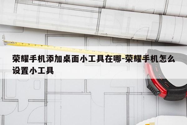 荣耀手机添加桌面小工具在哪-荣耀手机怎么设置小工具