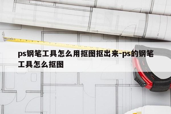 ps钢笔工具怎么用抠图抠出来-ps的钢笔工具怎么抠图