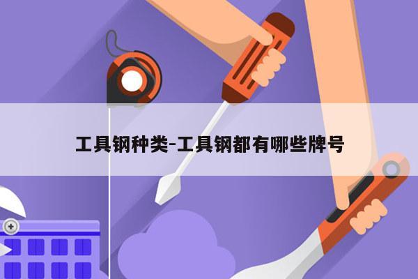 工具钢种类-工具钢都有哪些牌号